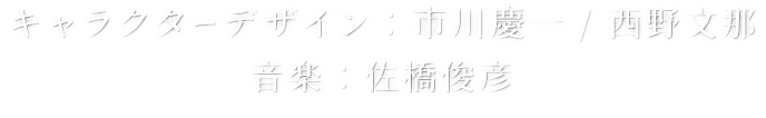 キャラクターデザイン/総作画監督:市川慶一、西野文那／音楽:佐橋俊彦