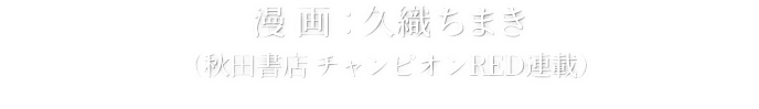 漫画:久織ちまき（秋田書店 チャンピオンRED連載）